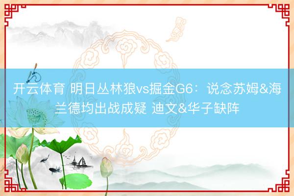 开云体育 明日丛林狼vs掘金G6：说念苏姆&海兰德均出战成疑 迪文&华子缺阵