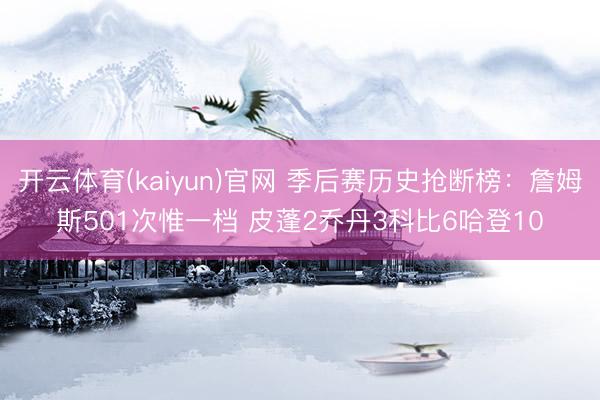 开云体育(kaiyun)官网 季后赛历史抢断榜：詹姆斯501次惟一档 皮蓬2乔丹3科比6哈登10