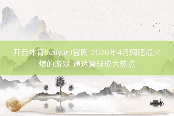 开云体育(kaiyun)官网 2026年4月网吧最火爆的游戏 通达寰球成大热点