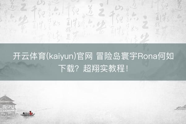 开云体育(kaiyun)官网 冒险岛寰宇Rona何如下载？超翔实教程！