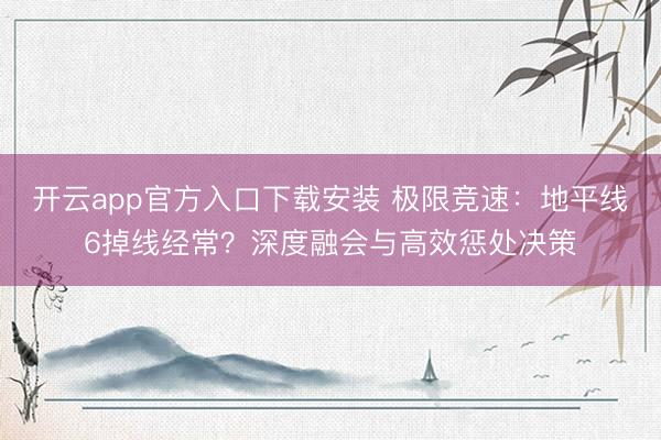 开云app官方入口下载安装 极限竞速：地平线6掉线经常？深度融会与高效惩处决策
