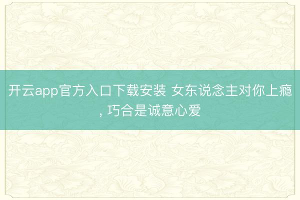开云app官方入口下载安装 女东说念主对你上瘾， 巧合是诚意心爱