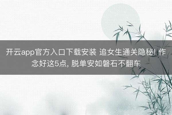 开云app官方入口下载安装 追女生通关隐秘! 作念好这5点， 脱单安如磐石不翻车