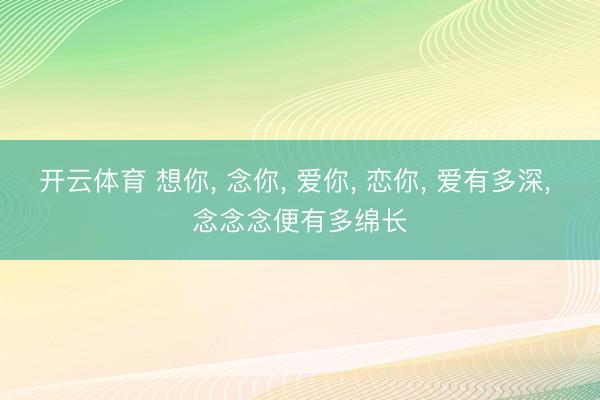 开云体育 想你， 念你， 爱你， 恋你， 爱有多深， 念念念便有多绵长