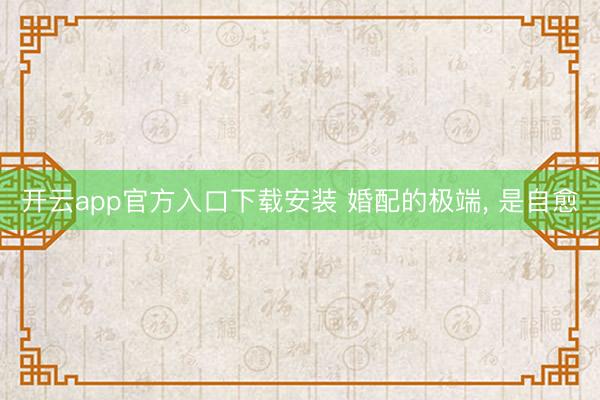 开云app官方入口下载安装 婚配的极端， 是自愈