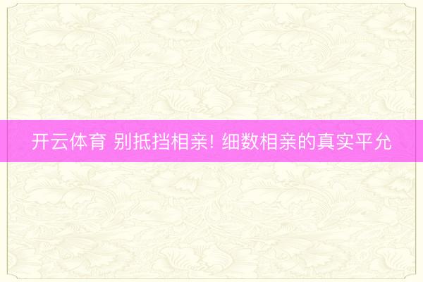 开云体育 别抵挡相亲! 细数相亲的真实平允