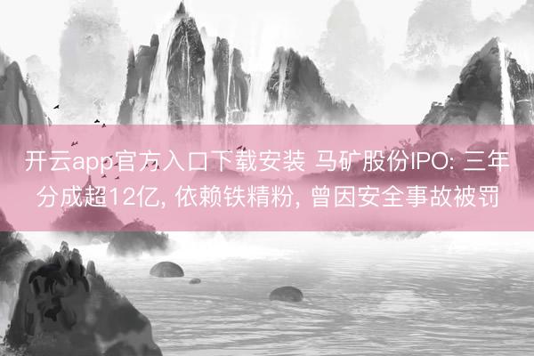开云app官方入口下载安装 马矿股份IPO: 三年分成超12亿， 依赖铁精粉， 曾因安全事故被罚
