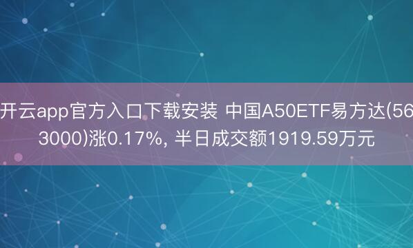 开云app官方入口下载安装 中国A50ETF易方达(563000)涨0.17%， 半日成交额1919.59万元