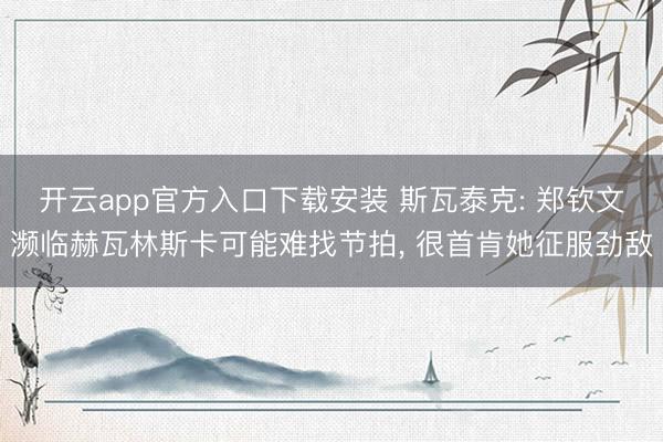 开云app官方入口下载安装 斯瓦泰克: 郑钦文濒临赫瓦林斯卡可能难找节拍， 很首肯她征服劲敌