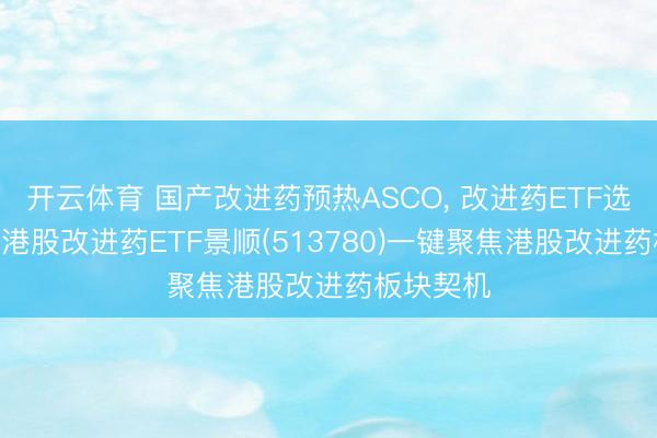 开云体育 国产改进药预热ASCO， 改进药ETF选哪个好? 港股改进药ETF景顺(513780)一键聚焦港股改进药板块契机