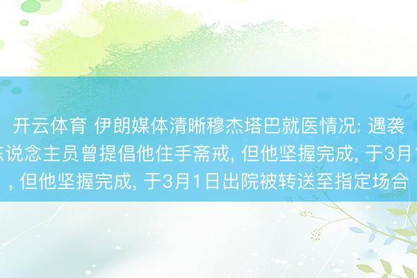 开云体育 伊朗媒体清晰穆杰塔巴就医情况: 遇袭后被送往病院， 医护东说念主员曾提倡他住手斋戒， 但他坚握完成， 于3月1日出院被转送至指定场合