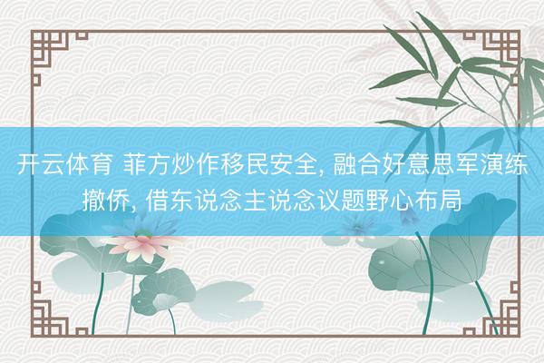 开云体育 菲方炒作移民安全, 融合好意思军演练撤侨, 借东说念主说念议题野心布局