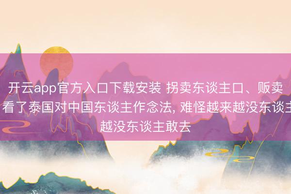 开云app官方入口下载安装 拐卖东谈主口、贩卖器官， 看了泰国对中国东谈主作念法， 难怪越来越没东谈主敢去