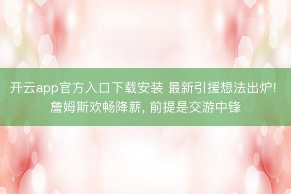 开云app官方入口下载安装 最新引援想法出炉! 詹姆斯欢畅降薪， 前提是交游中锋