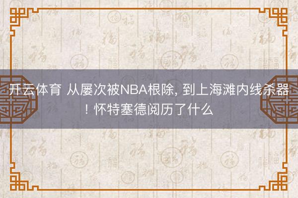 开云体育 从屡次被NBA根除， 到上海滩内线杀器! 怀特塞德阅历了什么