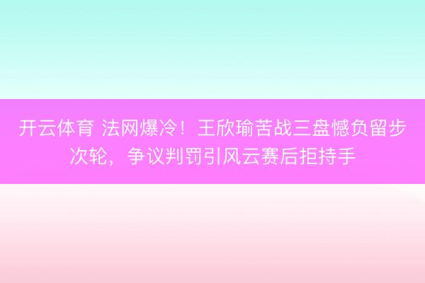 开云体育 法网爆冷！王欣瑜苦战三盘憾负留步次轮，争议判罚引风云赛后拒持手