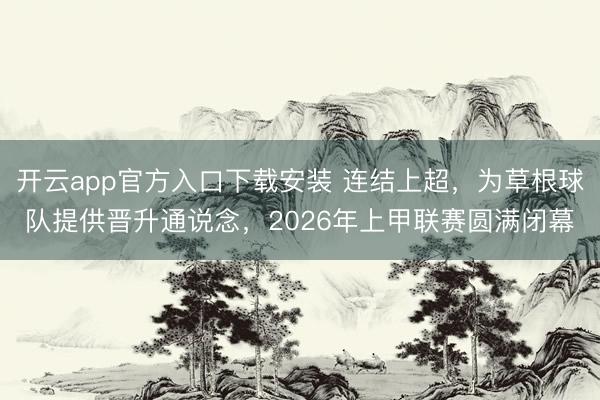 开云app官方入口下载安装 连结上超，为草根球队提供晋升通说念，2026年上甲联赛圆满闭幕