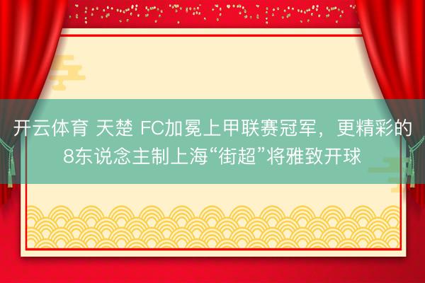开云体育 天楚 FC加冕上甲联赛冠军，更精彩的8东说念主制上海“街超”将雅致开球