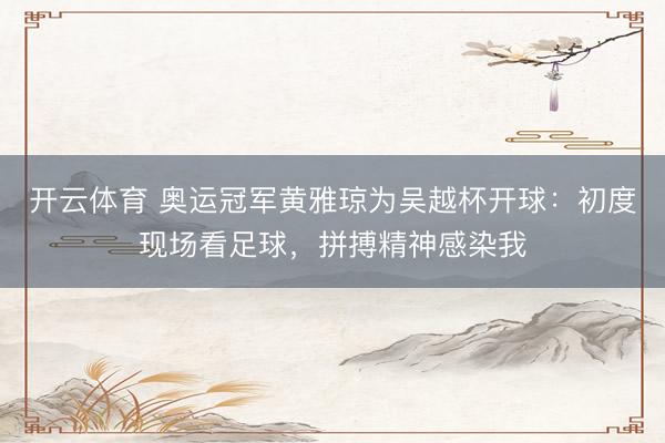 开云体育 奥运冠军黄雅琼为吴越杯开球：初度现场看足球，拼搏精神感染我