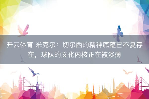 开云体育 米克尔：切尔西的精神底蕴已不复存在，球队的文化内核正在被淡薄