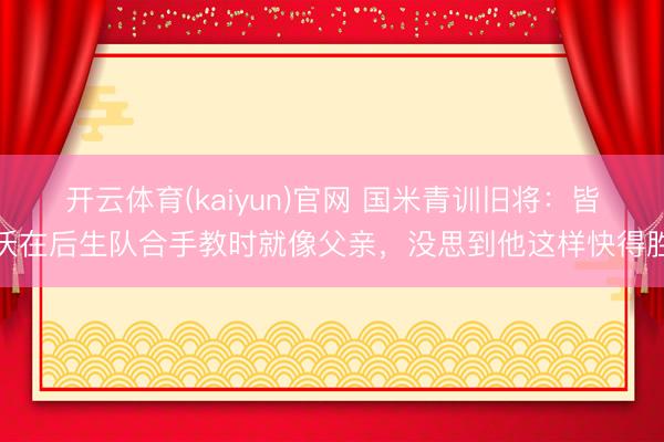 开云体育(kaiyun)官网 国米青训旧将：皆沃在后生队合手教时就像父亲，没思到他这样快得胜