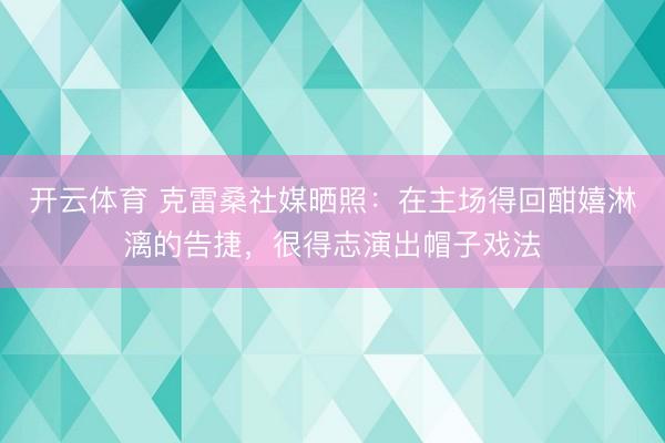 开云体育 克雷桑社媒晒照：在主场得回酣嬉淋漓的告捷，很得志演出帽子戏法