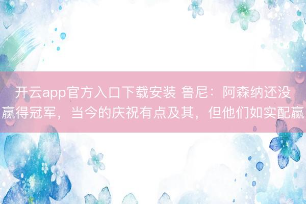 开云app官方入口下载安装 鲁尼：阿森纳还没赢得冠军，当今的庆祝有点及其，但他们如实配赢
