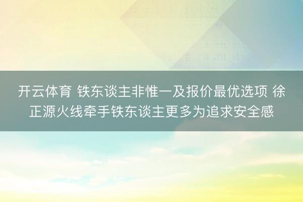 开云体育 铁东谈主非惟一及报价最优选项 徐正源火线牵手铁东谈主更多为追求安全感