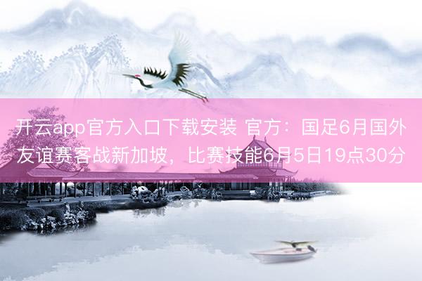 开云app官方入口下载安装 官方：国足6月国外友谊赛客战新加坡，比赛技能6月5日19点30分