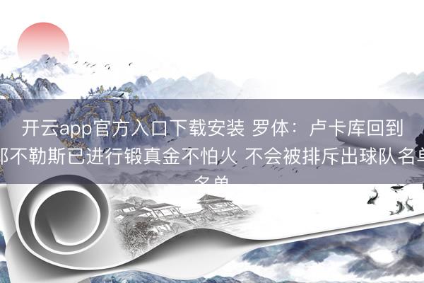 开云app官方入口下载安装 罗体：卢卡库回到那不勒斯已进行锻真金不怕火 不会被排斥出球队名单