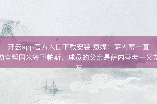 开云app官方入口下载安装 意媒：萨内蒂一直勤奋帮国米签下帕斯，球员的父亲是萨内蒂老一又友