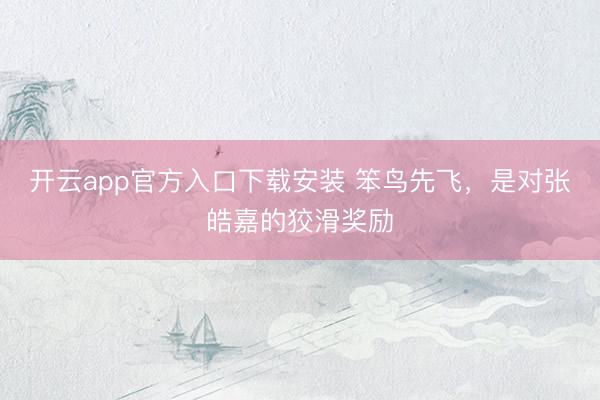 开云app官方入口下载安装 笨鸟先飞，是对张皓嘉的狡滑奖励