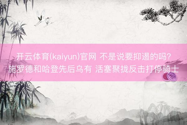 开云体育(kaiyun)官网 不是说要抑遏的吗？施罗德和哈登先后乌有 活塞聚拢反击打停骑士