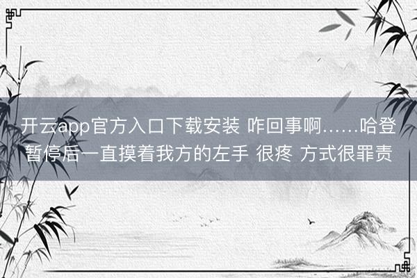 开云app官方入口下载安装 咋回事啊……哈登暂停后一直摸着我方的左手 很疼 方式很罪责