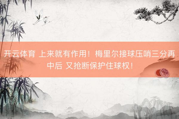 开云体育 上来就有作用！梅里尔接球压哨三分再中后 又抢断保护住球权！