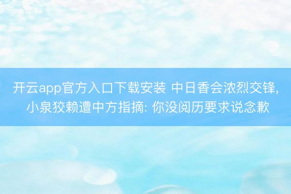 开云app官方入口下载安装 中日香会浓烈交锋， 小泉狡赖遭中方指摘: 你没阅历要求说念歉