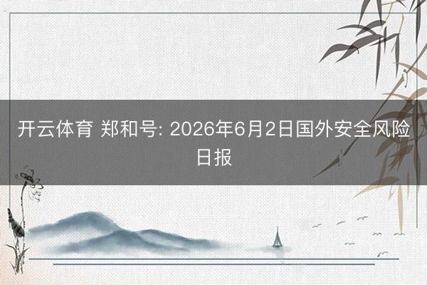 开云体育 郑和号: 2026年6月2日国外安全风险日报