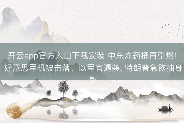 开云app官方入口下载安装 中东炸药桶再引爆! 好意思军机被击落、以军官遇袭， 特朗普急欲抽身