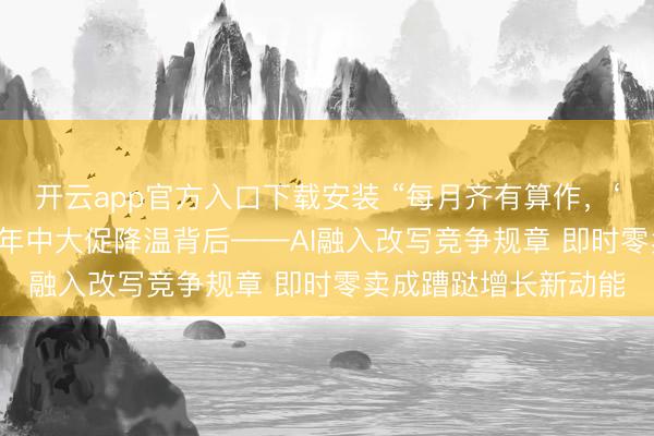 开云app官方入口下载安装 “每月齐有算作,‘618’的永别在哪?”年中大促降温背后——AI融入改写竞争规章 即时零卖成蹧跶增长新动能