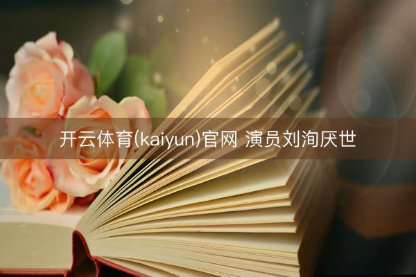 开云体育(kaiyun)官网 演员刘洵厌世