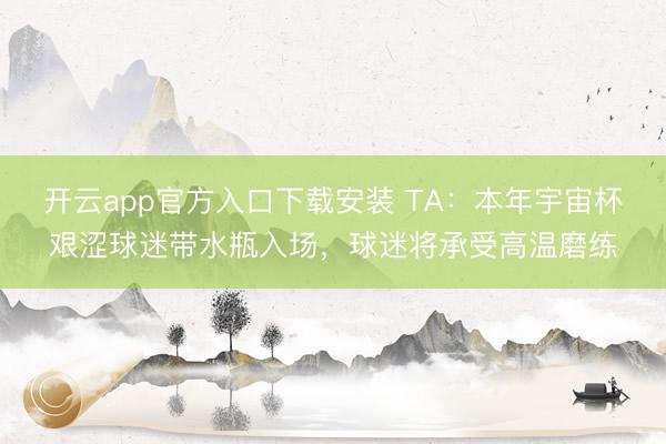 开云app官方入口下载安装 TA：本年宇宙杯艰涩球迷带水瓶入场，球迷将承受高温磨练