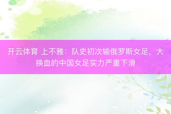 开云体育 上不雅：队史初次输俄罗斯女足，大换血的中国女足实力严重下滑
