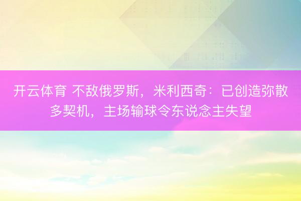 开云体育 不敌俄罗斯，米利西奇：已创造弥散多契机，主场输球令东说念主失望