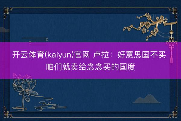 开云体育(kaiyun)官网 卢拉:好意思国不买 咱们就卖给念念买的国度