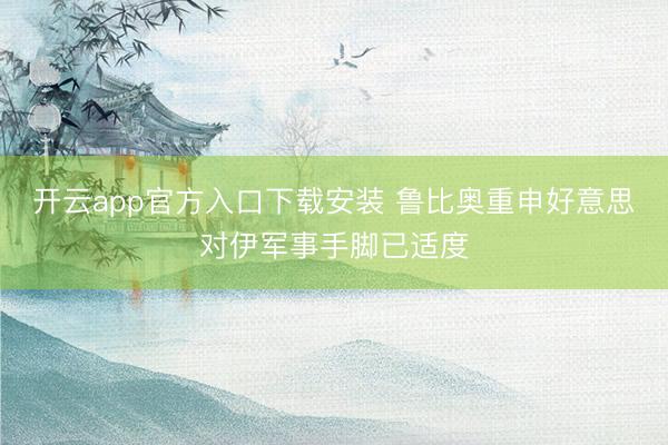 开云app官方入口下载安装 鲁比奥重申好意思对伊军事手脚已适度