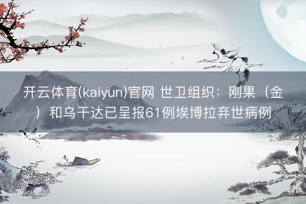 开云体育(kaiyun)官网 世卫组织：刚果（金）和乌干达已呈报61例埃博拉弃世病例