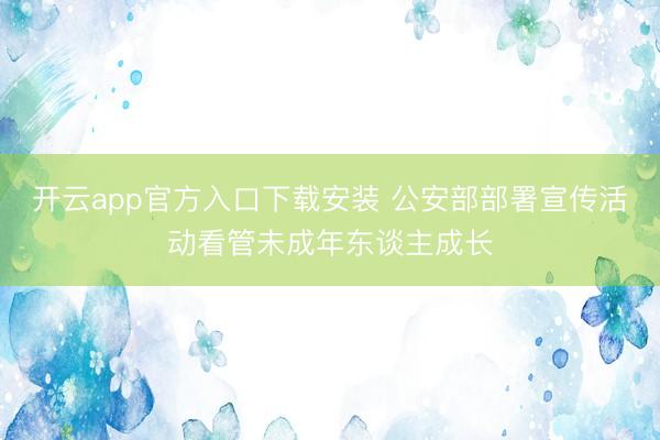 开云app官方入口下载安装 公安部部署宣传活动看管未成年东谈主成长