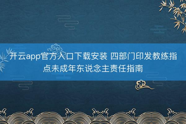开云app官方入口下载安装 四部门印发教练指点未成年东说念主责任指南