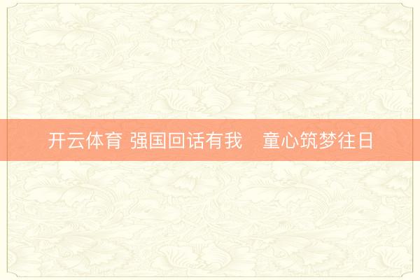 开云体育 强国回话有我   童心筑梦往日
