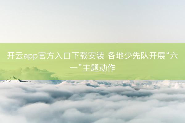 开云app官方入口下载安装 各地少先队开展“六一”主题动作